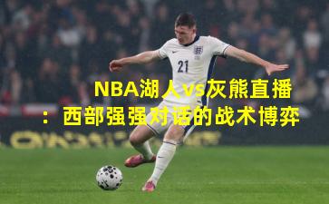 NBA湖人vs灰熊直播:西部强强对话的战术博弈