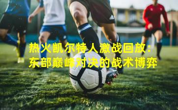 热火凯尔特人激战回放:东部巅峰对决的战术博弈
