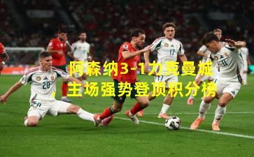 阿森纳3-1力克曼城，主场强势登顶积分榜