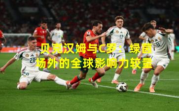 贝克汉姆与C罗：绿茵场外的全球影响力较量