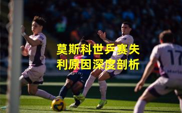 莫斯科世乒赛失利原因深度剖析