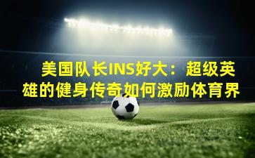 美国队长INS好大:超级英雄的健身传奇如何激励体育界