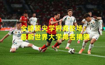 全球顶尖学府竞技场：最新世界大学排名揭晓