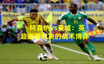 阿森纳vs曼城：英超巅峰对决的战术博弈