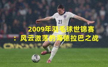 2009年羽毛球世锦赛:风云激荡的海德拉巴之战