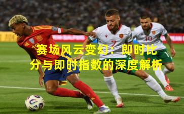 赛场风云变幻：即时比分与即时指数的深度解析