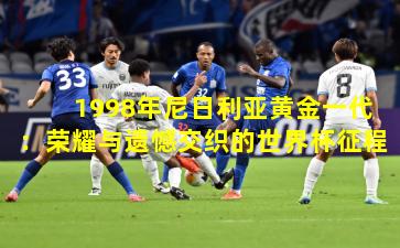 1998年尼日利亚黄金一代：荣耀与遗憾交织的世界杯征程