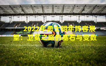 2022年勇士明年阵容展望：卫冕之路的基石与变数