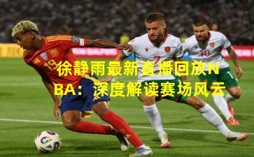 徐静雨最新直播回放NBA：深度解读赛场风云