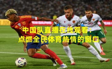 中国队直播在线观看:点燃全民体育热情的窗口