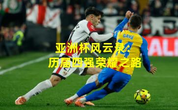 亚洲杯风云录：历届四强荣耀之路