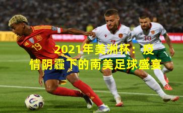 2021年美洲杯：疫情阴霾下的南美足球盛宴