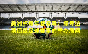 美洲杯每年都有吗:探寻这项顶级足球赛事的举办周期